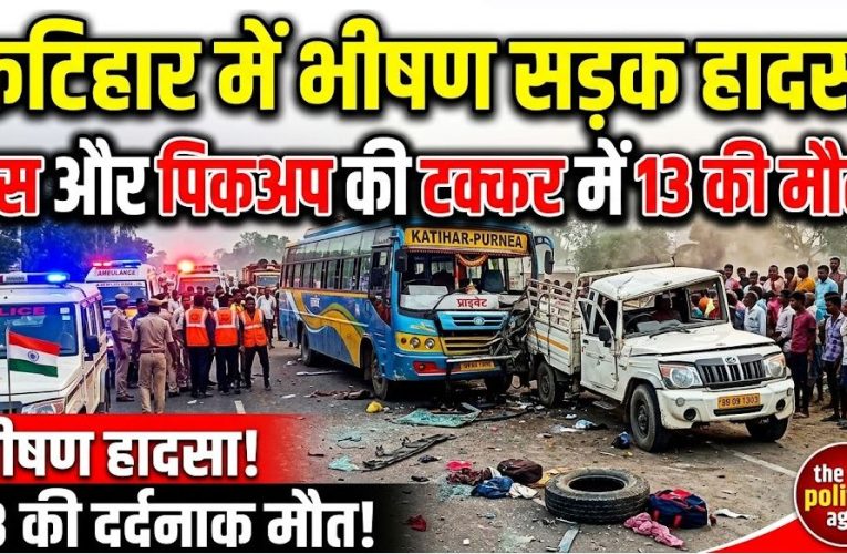 कटिहार में भीषण सड़क हादसा: बस और पिकअप की टक्कर में 13 की मौत