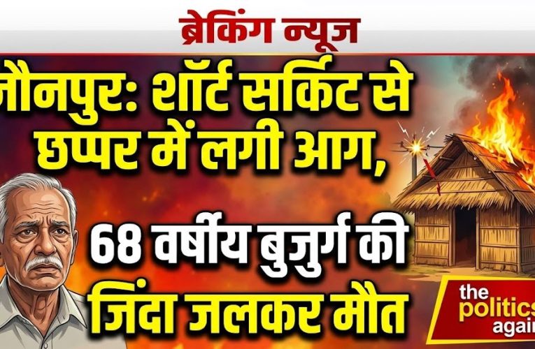 जौनपुर :  शॉर्ट सर्किट से छप्पर में लगी आग, जिंदा जला 68 वर्षीय बुजुर्ग